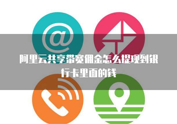 阿里云共享带宽佣金怎么提现到银行卡里面的钱