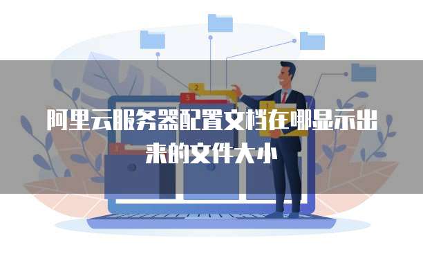 阿里云服务器配置文档在哪显示出来的文件大小
