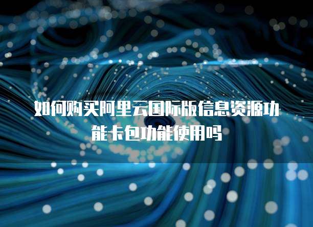 如何购买阿里云国际版信息资源功能卡包功能使用吗