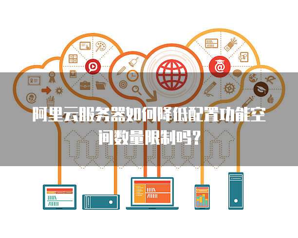 阿里云服务器如何降低配置功能空间数量限制吗？