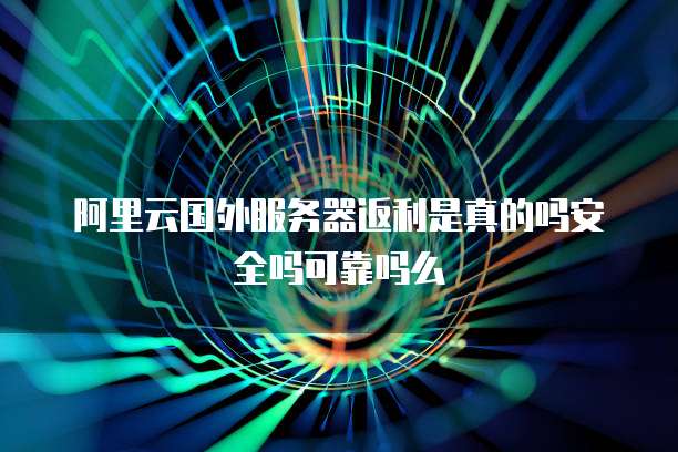 阿里云国外服务器返利是真的吗安全吗可靠吗么