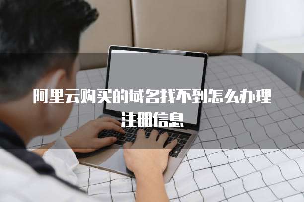 阿里云购买的域名找不到怎么办理注册信息