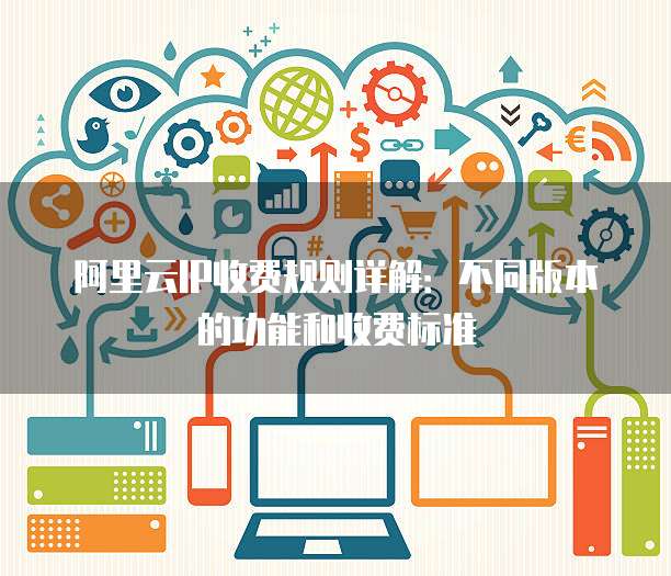 阿里云IP收费规则详解:不同版本的功能和收费标准