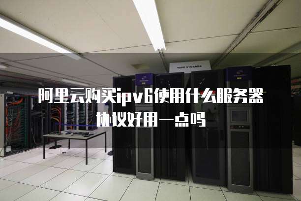 阿里云购买ipv6使用什么服务器协议好用一点吗