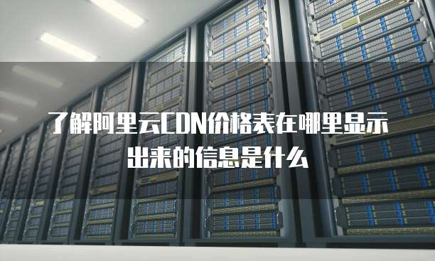 了解阿里云CDN价格表在哪里显示出来的信息是什么