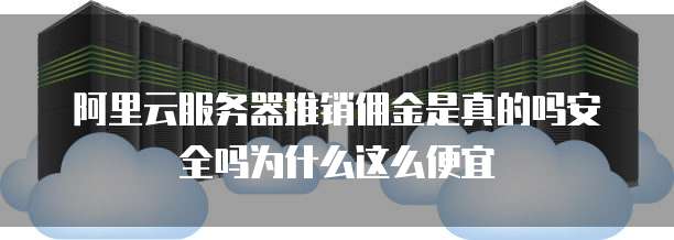 阿里云服务器推销佣金是真的吗安全吗为什么这么便宜