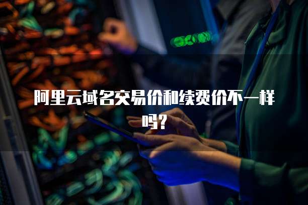 阿里云域名交易价和续费价不一样吗？