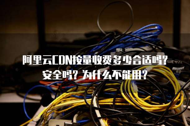 阿里云CDN按量收费多少合适吗?安全吗?为什么不能用?