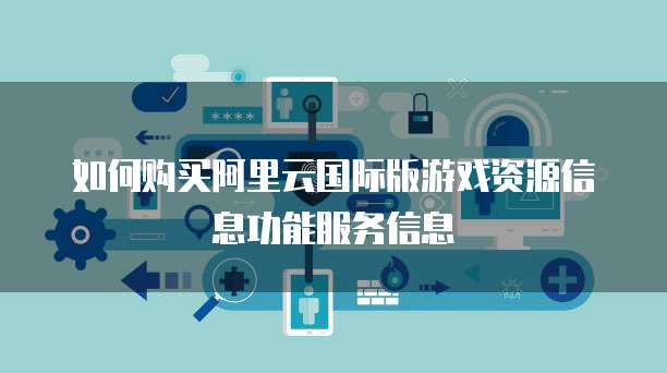 如何购买阿里云国际版游戏资源信息功能服务信息