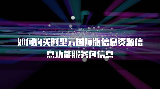 如何购买阿里云国际版信息资源信息功能服务包信息