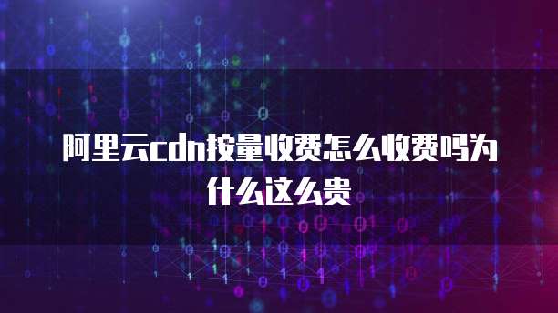 阿里云cdn按量收费怎么收费吗为什么这么贵
