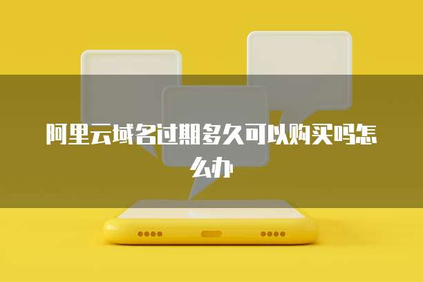 阿里云域名过期多久可以购买吗怎么办