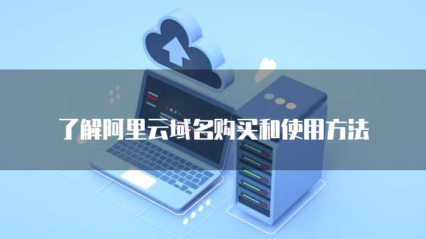 了解阿里云域名购买和使用方法