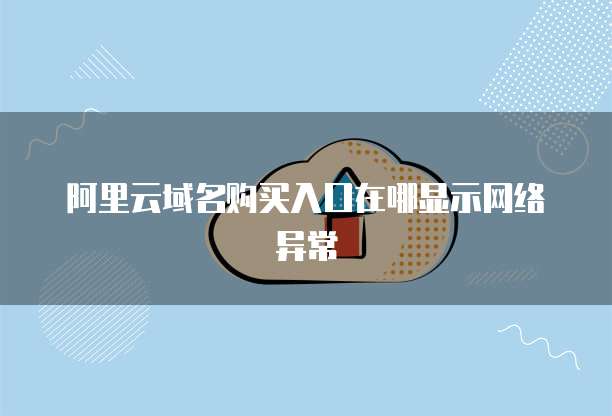 阿里云域名购买入口在哪显示网络异常