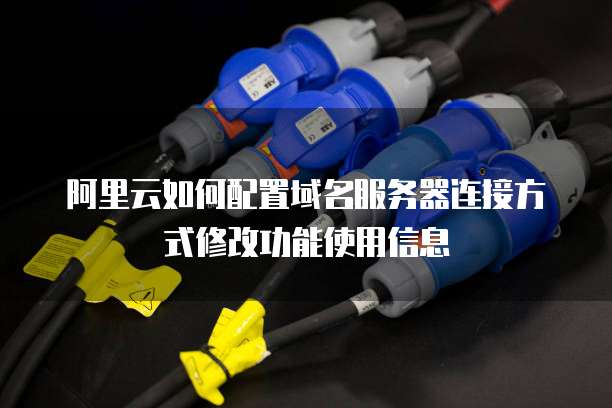 阿里云如何配置域名服务器连接方式修改功能使用信息