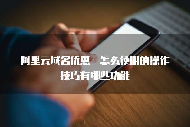 阿里云域名优惠劵怎么使用的操作技巧有哪些功能