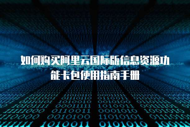 如何购买阿里云国际版信息资源功能卡包使用指南手册