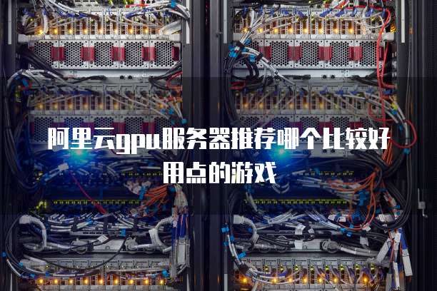 阿里云gpu服务器推荐哪个比较好用点的游戏