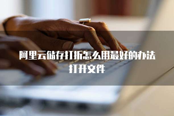 阿里云储存打折怎么用最好的办法打开文件
