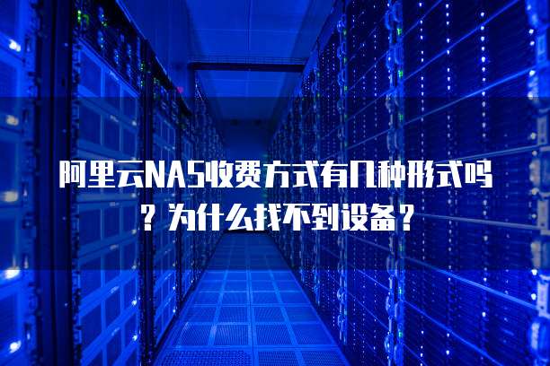 阿里云NAS收费方式有几种形式吗?为什么找不到设备?