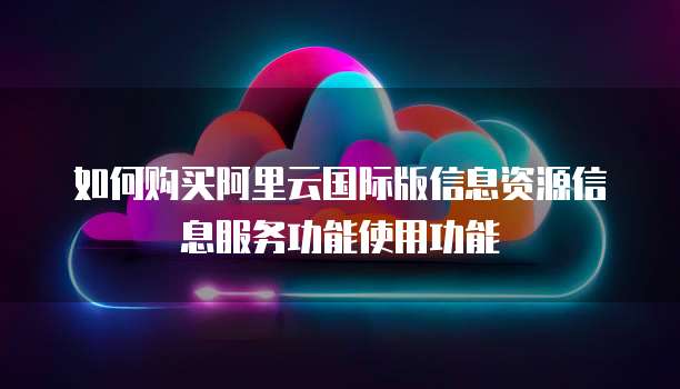 如何购买阿里云国际版信息资源信息服务功能使用功能