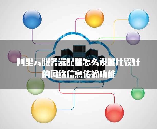 阿里云服务器配置怎么设置比较好的网络信息传输功能