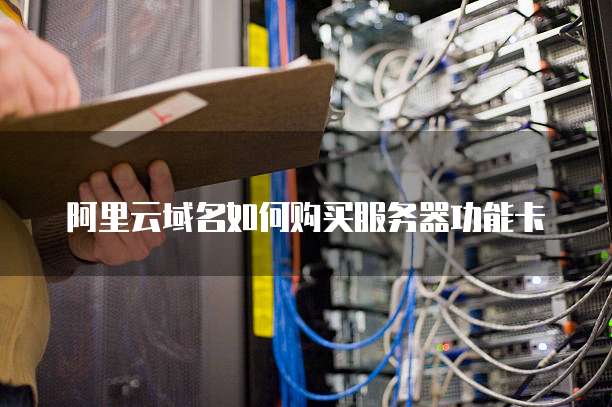 阿里云域名如何购买服务器功能卡