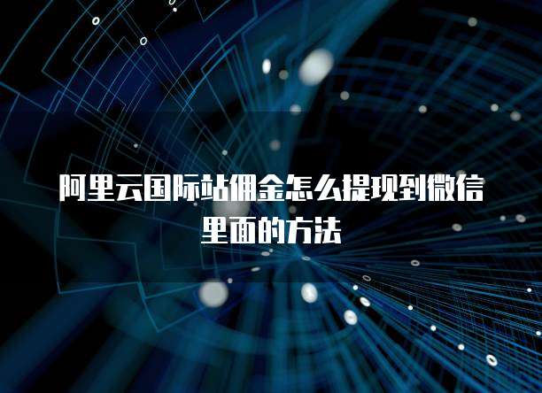 阿里云国际站佣金怎么提现到微信里面的方法