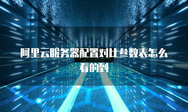 阿里云服务器配置对比参数表怎么看的到