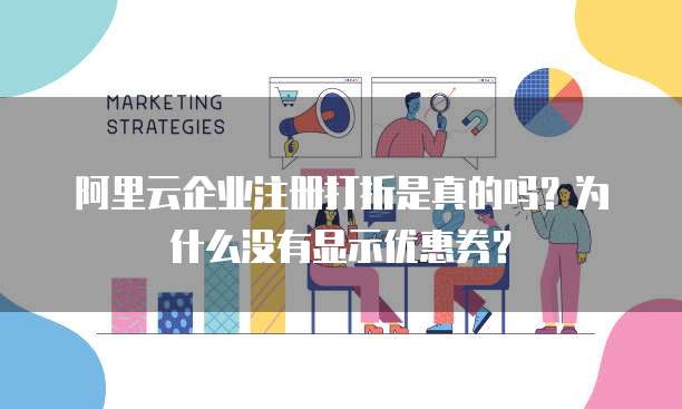 阿里云企业注册打折是真的吗?为什么没有显示优惠券?