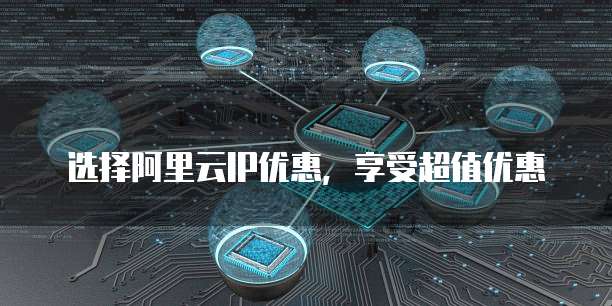 选择阿里云IP优惠，享受超值优惠