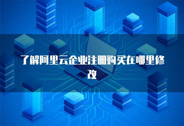 了解阿里云企业注册购买在哪里修改