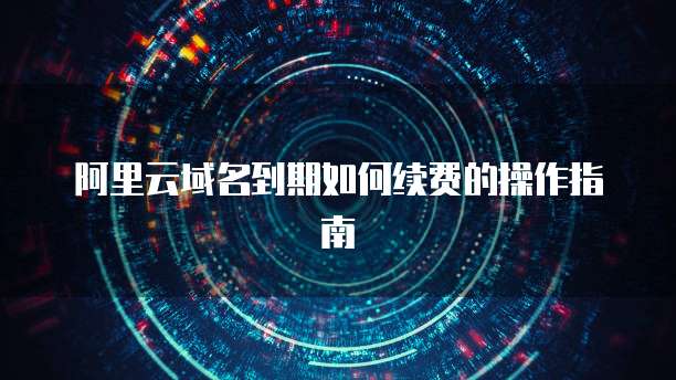 阿里云域名到期如何续费的操作指南