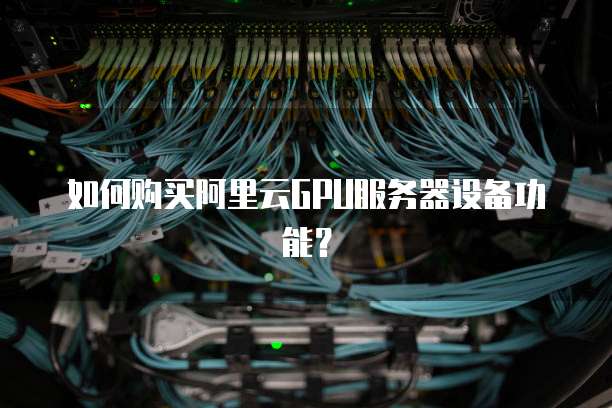 如何购买阿里云GPU服务器设备功能?