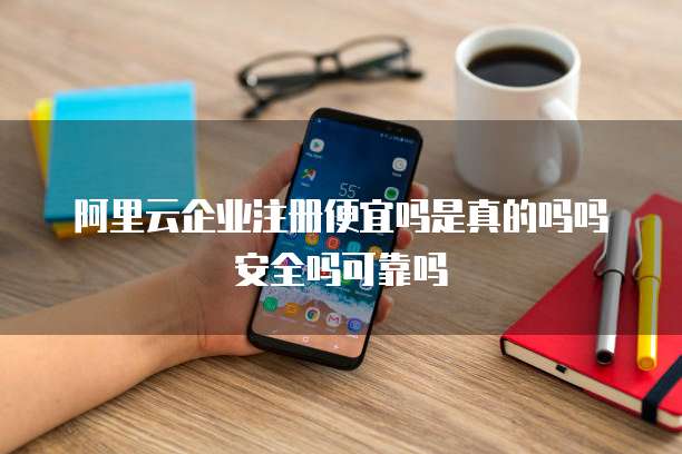 阿里云企业注册便宜吗是真的吗吗安全吗可靠吗