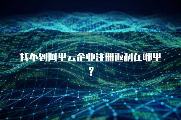 找不到阿里云企业注册返利在哪里?