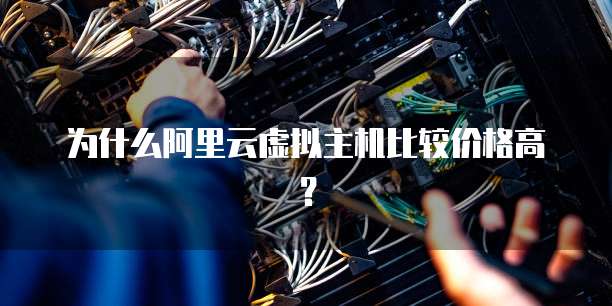 为什么阿里云虚拟主机比较价格高?