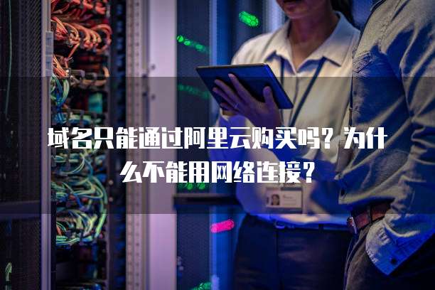 域名只能通过阿里云购买吗?为什么不能用网络连接?
