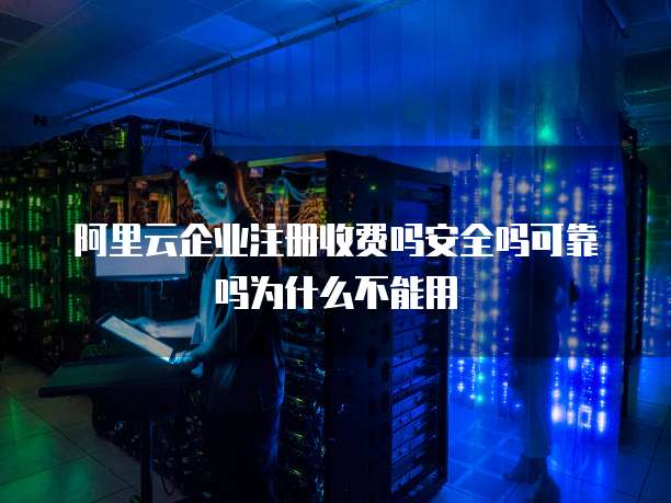 阿里云企业注册收费吗安全吗可靠吗为什么不能用