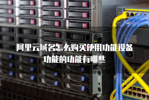 阿里云域名怎么购买使用功能设备功能的功能有哪些