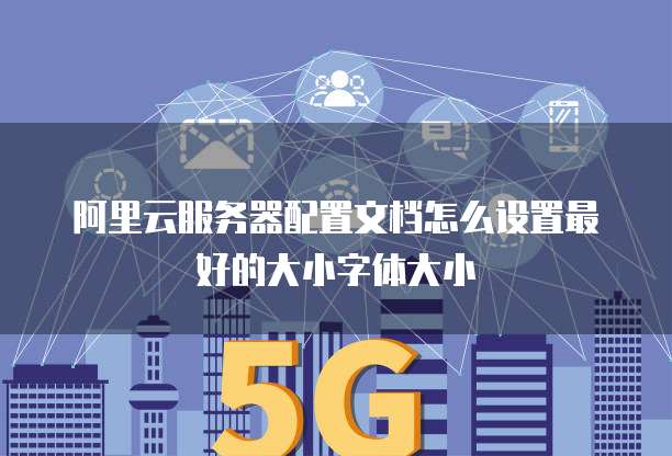 阿里云服务器配置文档怎么设置最好的大小字体大小