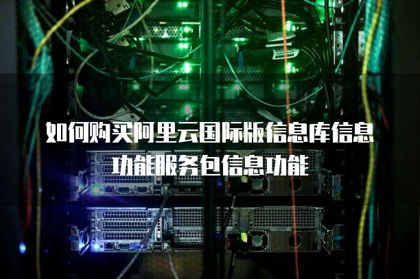 如何购买阿里云国际版信息库信息功能服务包信息功能