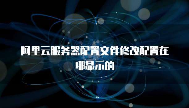 阿里云服务器配置文件修改配置在哪显示的