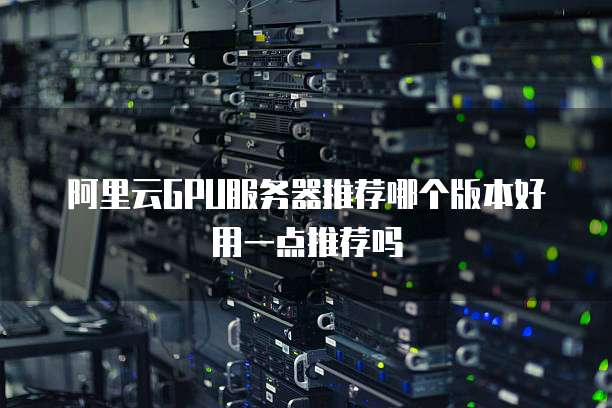 阿里云GPU服务器推荐哪个版本好用一点推荐吗