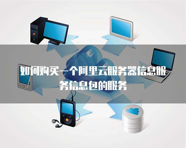 如何购买一个阿里云服务器信息服务信息包的服务
