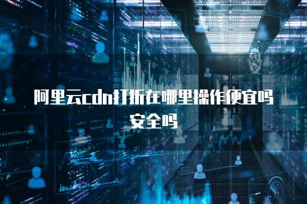 阿里云cdn打折在哪里操作便宜吗安全吗