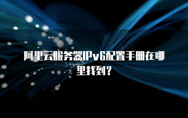 阿里云服务器IPv6配置手册在哪里找到?