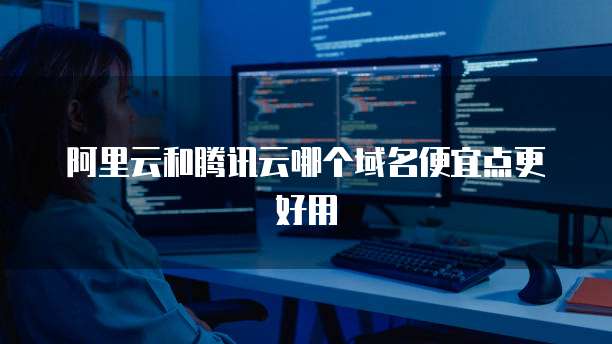 阿里云和腾讯云哪个域名便宜点更好用
