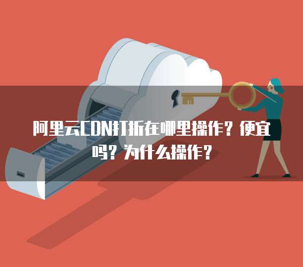 阿里云CDN打折在哪里操作?便宜吗?为什么操作?