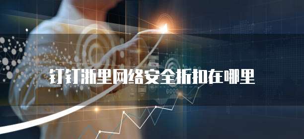钉钉浙里网络安全折扣在哪里